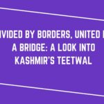 Divided by borders, united by a bridge: A look into Kashmir’s Teetwal